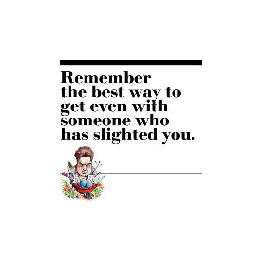 13. Remember the best way to get even with someone who has slighted you.