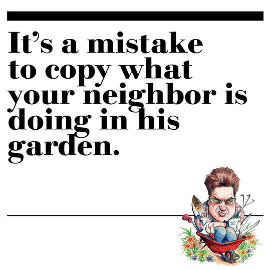 29. It's a mistake to copy what your neighbor is doing in his garden.