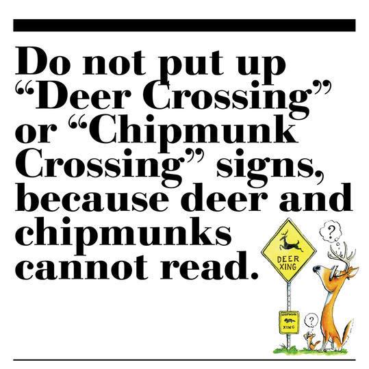 31. Do not put up “Deer Crossing” or “Chipmunk Crossing” signs, because deer and chipmunks cannot read.