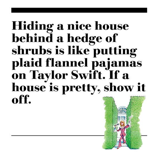 43. Hiding a nice house behind a hedge of shrubs is like putting plaid flannel pajamas on Taylor Swift. If a house is pretty, show it off.