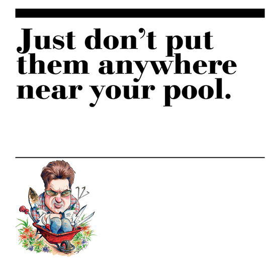 8. Just don’t put them anywhere near your pool.